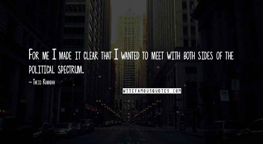 Tariq Ramadan Quotes: For me I made it clear that I wanted to meet with both sides of the political spectrum.