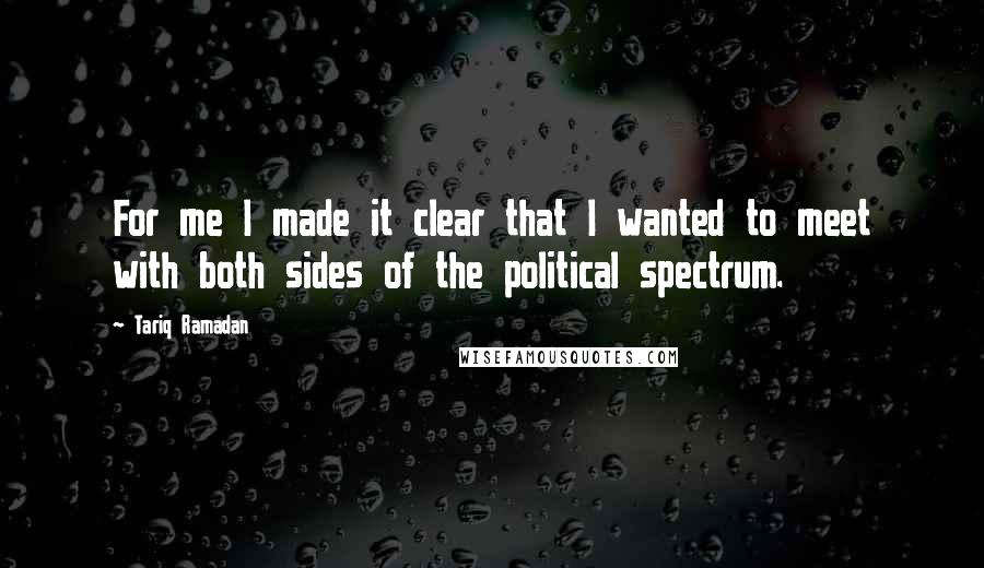 Tariq Ramadan Quotes: For me I made it clear that I wanted to meet with both sides of the political spectrum.