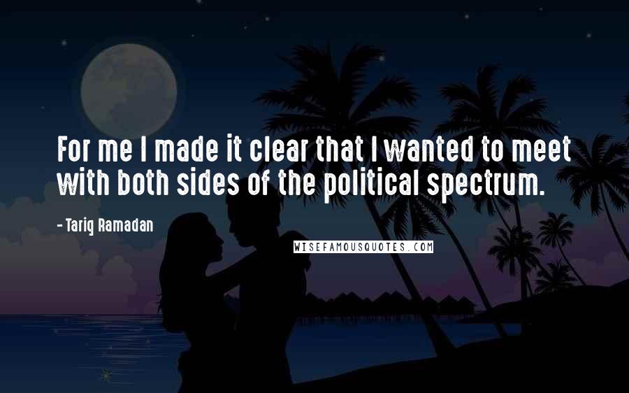 Tariq Ramadan Quotes: For me I made it clear that I wanted to meet with both sides of the political spectrum.