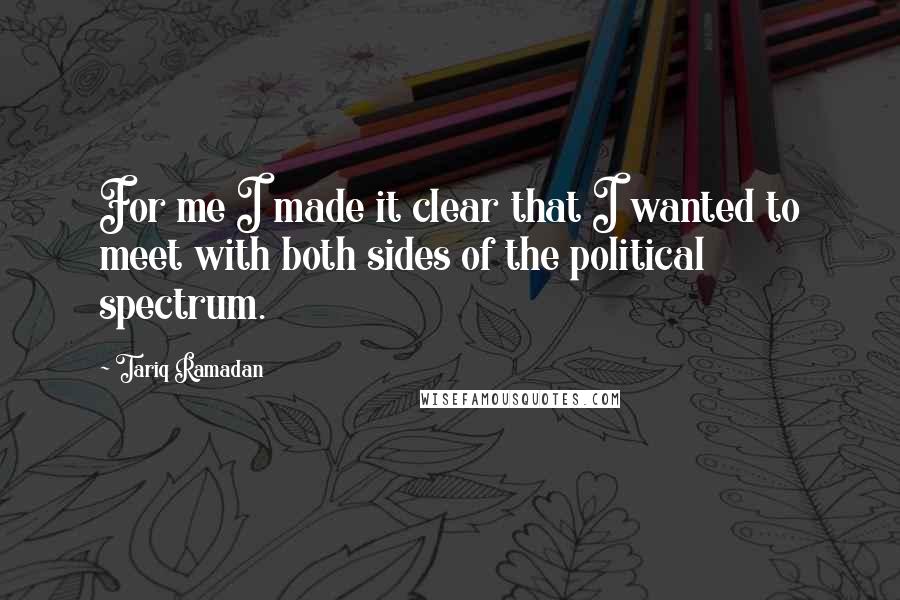 Tariq Ramadan Quotes: For me I made it clear that I wanted to meet with both sides of the political spectrum.