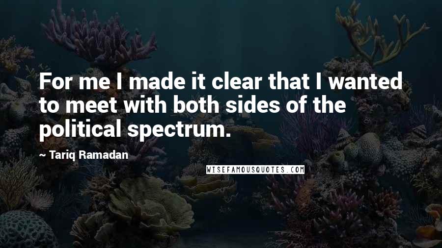 Tariq Ramadan Quotes: For me I made it clear that I wanted to meet with both sides of the political spectrum.