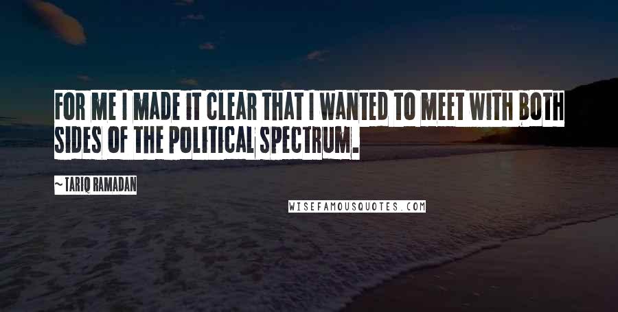 Tariq Ramadan Quotes: For me I made it clear that I wanted to meet with both sides of the political spectrum.