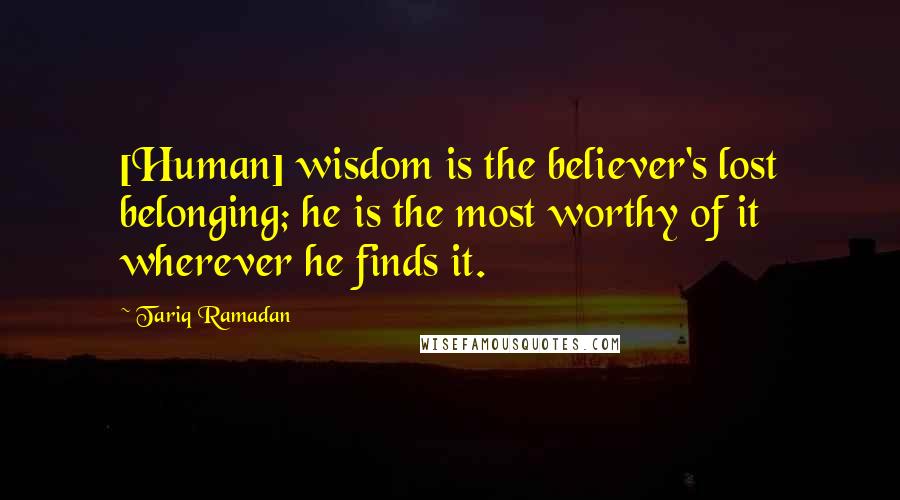 Tariq Ramadan Quotes: [Human] wisdom is the believer's lost belonging; he is the most worthy of it wherever he finds it.