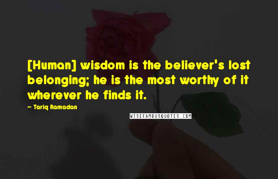 Tariq Ramadan Quotes: [Human] wisdom is the believer's lost belonging; he is the most worthy of it wherever he finds it.