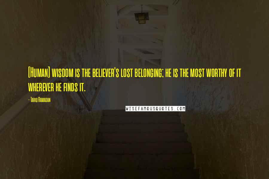 Tariq Ramadan Quotes: [Human] wisdom is the believer's lost belonging; he is the most worthy of it wherever he finds it.