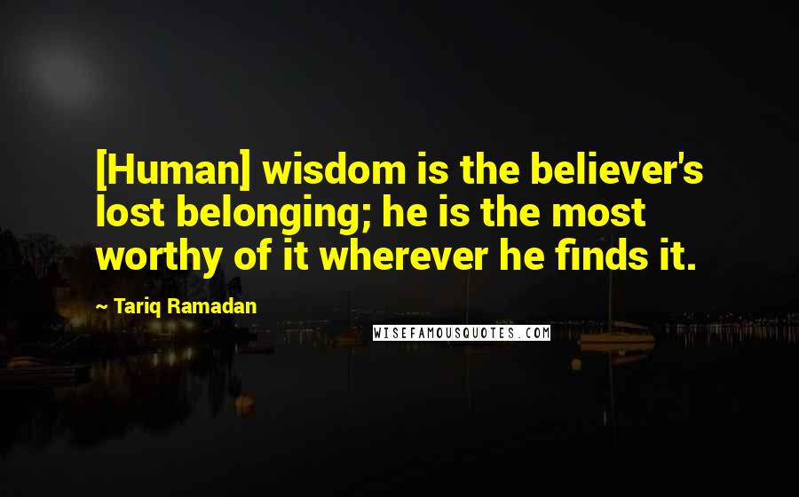 Tariq Ramadan Quotes: [Human] wisdom is the believer's lost belonging; he is the most worthy of it wherever he finds it.