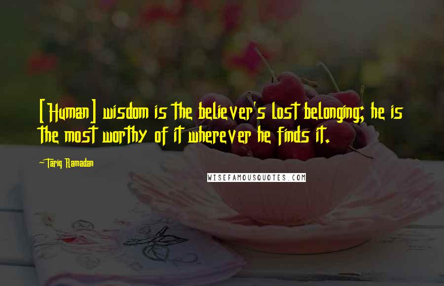 Tariq Ramadan Quotes: [Human] wisdom is the believer's lost belonging; he is the most worthy of it wherever he finds it.