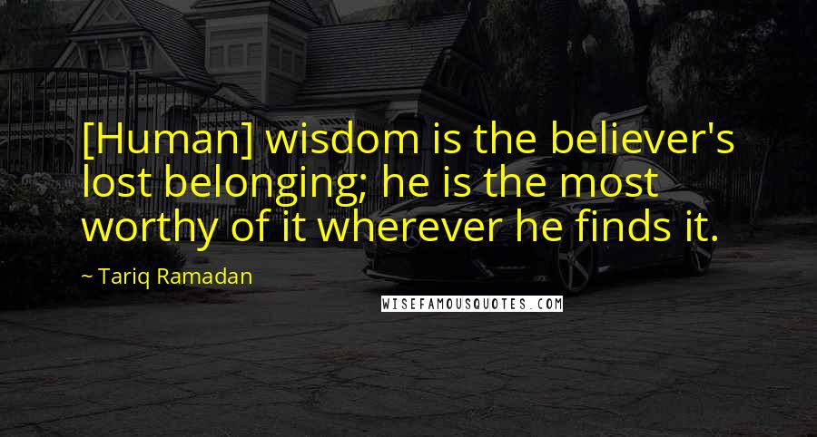 Tariq Ramadan Quotes: [Human] wisdom is the believer's lost belonging; he is the most worthy of it wherever he finds it.