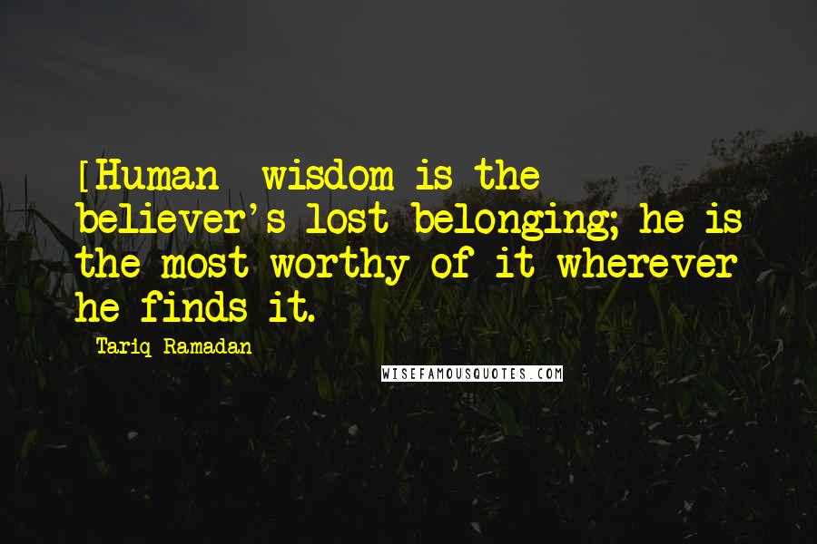 Tariq Ramadan Quotes: [Human] wisdom is the believer's lost belonging; he is the most worthy of it wherever he finds it.