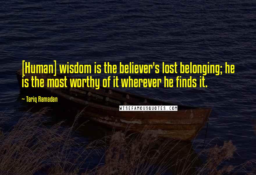 Tariq Ramadan Quotes: [Human] wisdom is the believer's lost belonging; he is the most worthy of it wherever he finds it.