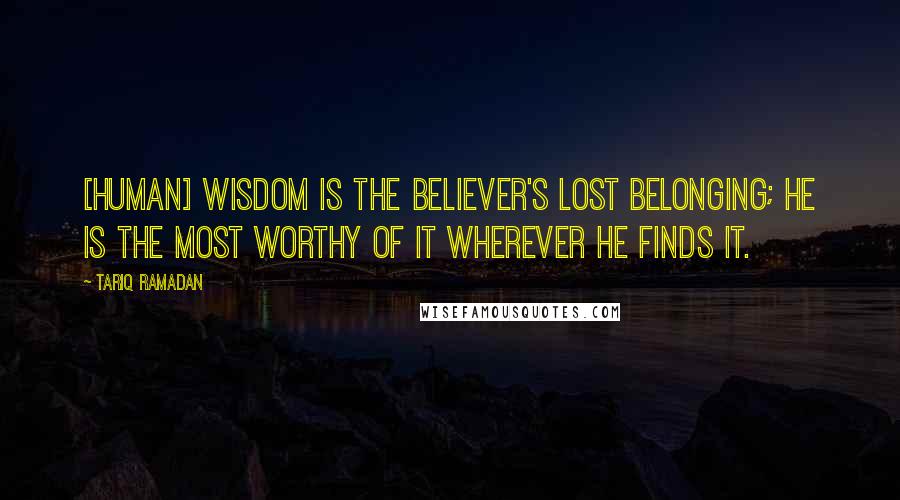 Tariq Ramadan Quotes: [Human] wisdom is the believer's lost belonging; he is the most worthy of it wherever he finds it.