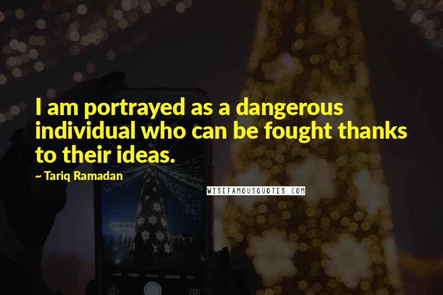 Tariq Ramadan Quotes: I am portrayed as a dangerous individual who can be fought thanks to their ideas.