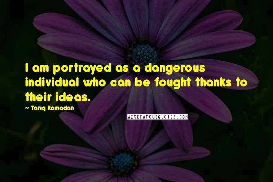 Tariq Ramadan Quotes: I am portrayed as a dangerous individual who can be fought thanks to their ideas.