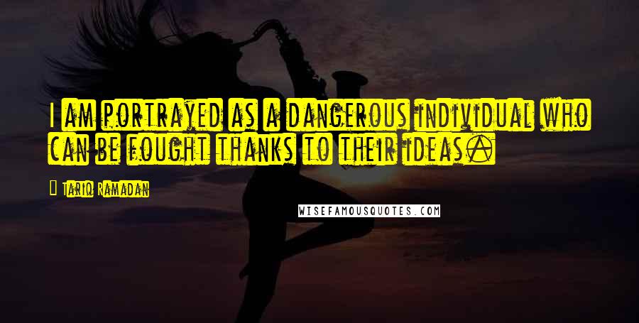 Tariq Ramadan Quotes: I am portrayed as a dangerous individual who can be fought thanks to their ideas.