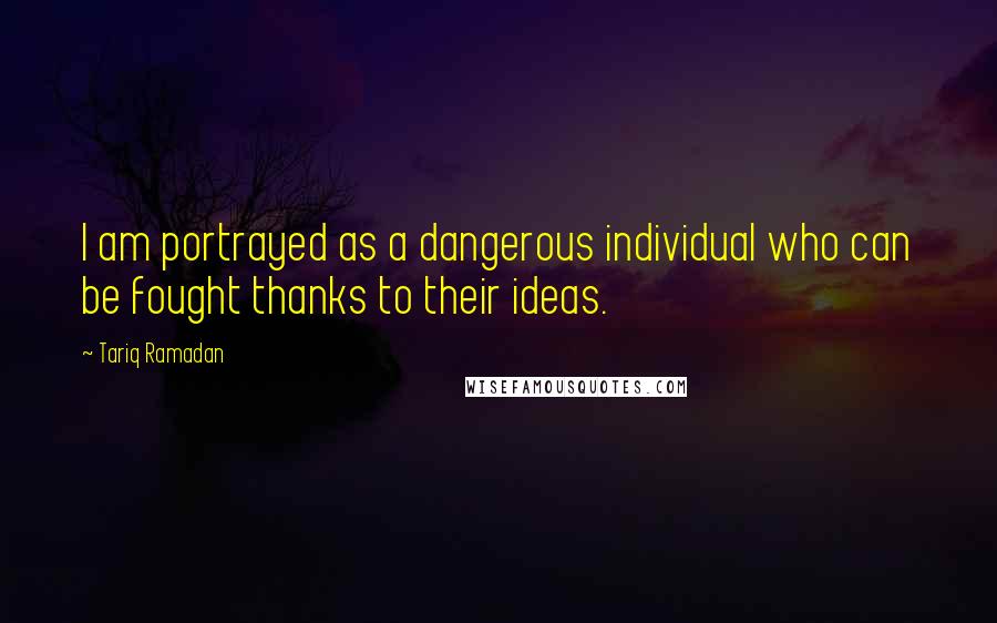 Tariq Ramadan Quotes: I am portrayed as a dangerous individual who can be fought thanks to their ideas.