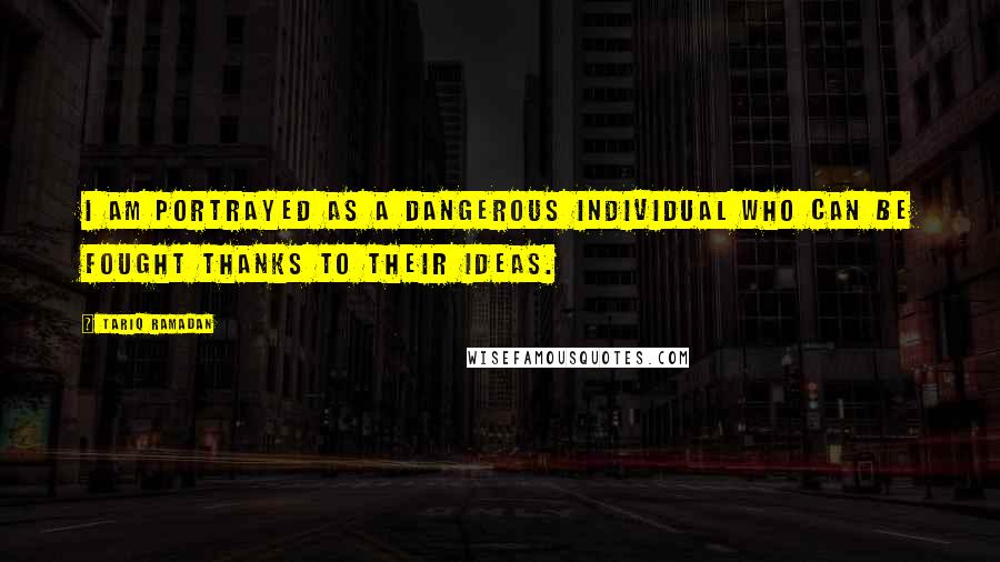 Tariq Ramadan Quotes: I am portrayed as a dangerous individual who can be fought thanks to their ideas.