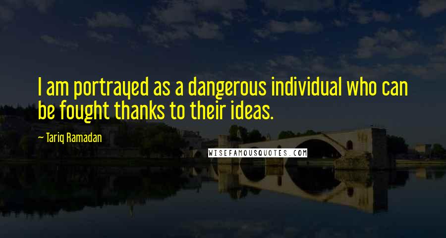 Tariq Ramadan Quotes: I am portrayed as a dangerous individual who can be fought thanks to their ideas.