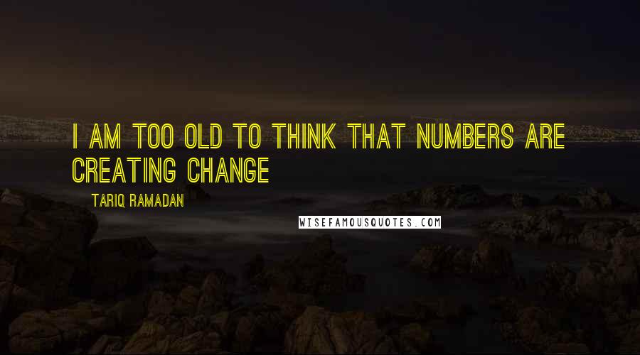 Tariq Ramadan Quotes: I am too old to think that numbers are creating change