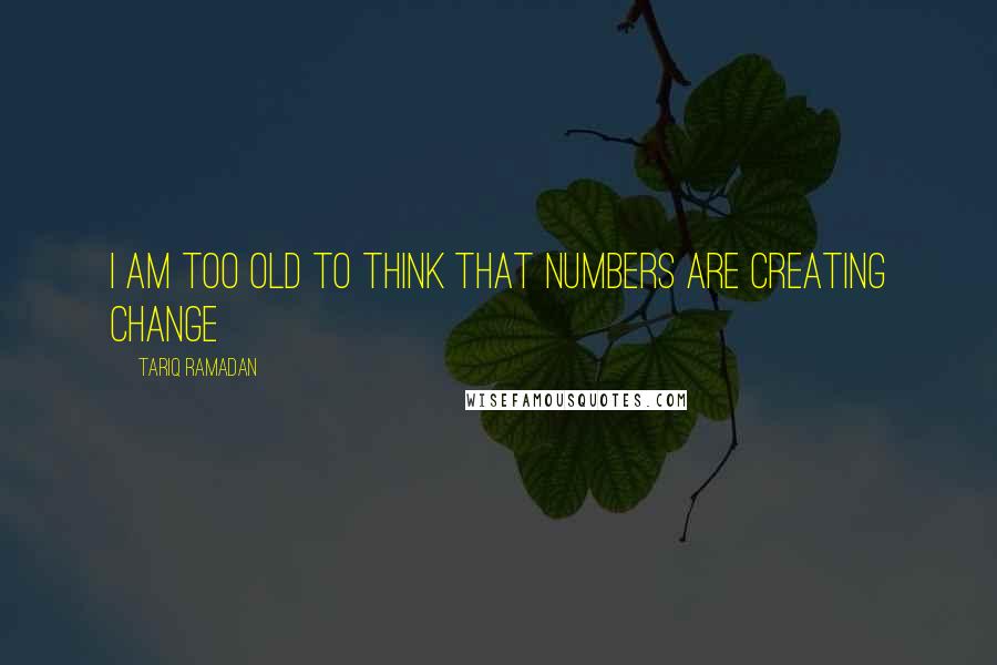 Tariq Ramadan Quotes: I am too old to think that numbers are creating change