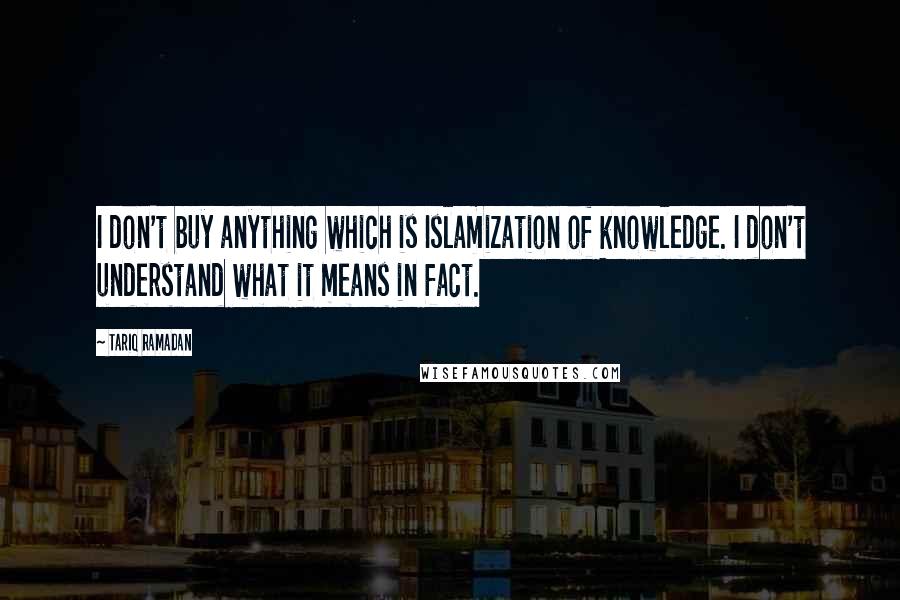 Tariq Ramadan Quotes: I don't buy anything which is Islamization of knowledge. I don't understand what it means in fact.