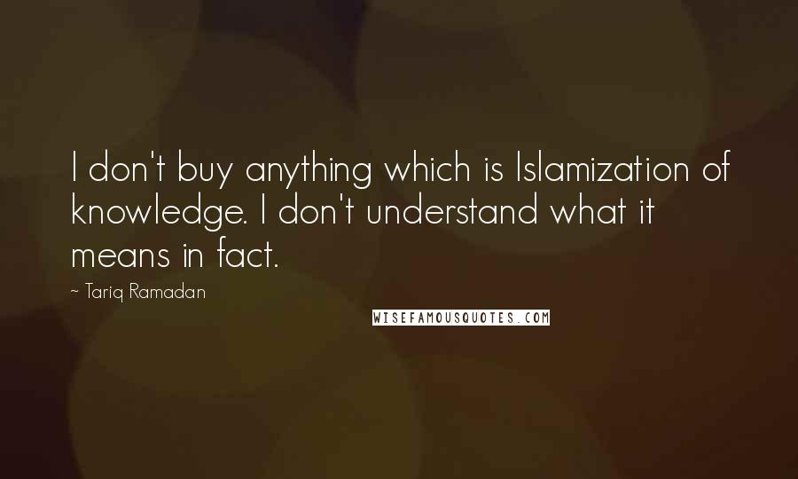 Tariq Ramadan Quotes: I don't buy anything which is Islamization of knowledge. I don't understand what it means in fact.