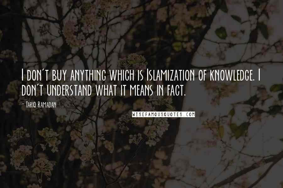 Tariq Ramadan Quotes: I don't buy anything which is Islamization of knowledge. I don't understand what it means in fact.