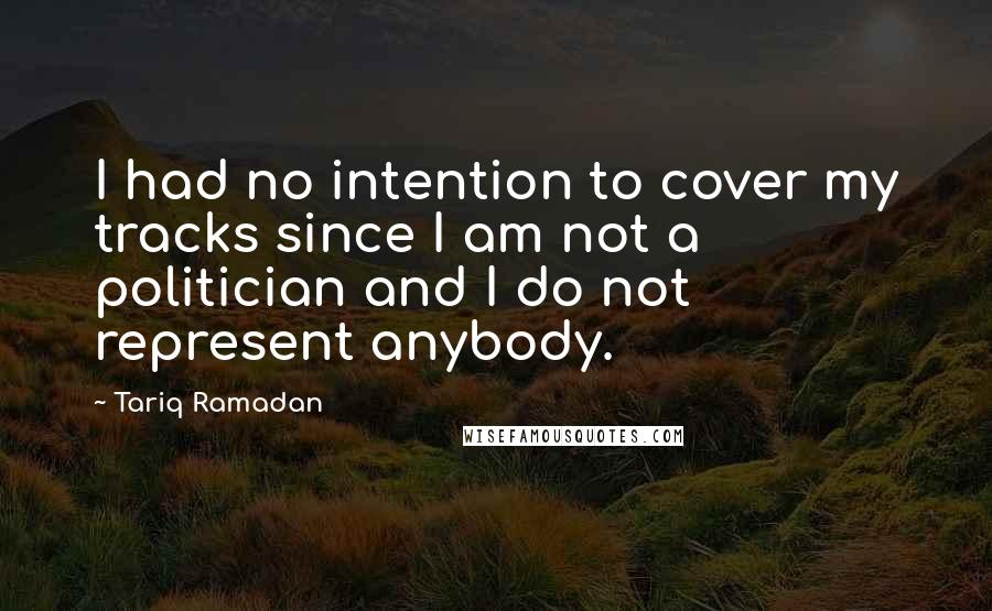 Tariq Ramadan Quotes: I had no intention to cover my tracks since I am not a politician and I do not represent anybody.