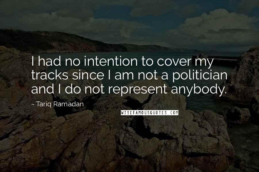 Tariq Ramadan Quotes: I had no intention to cover my tracks since I am not a politician and I do not represent anybody.