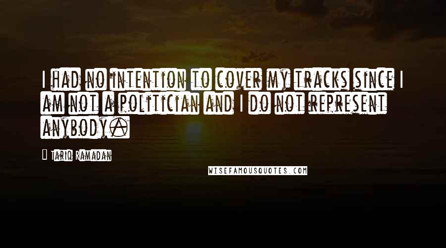 Tariq Ramadan Quotes: I had no intention to cover my tracks since I am not a politician and I do not represent anybody.