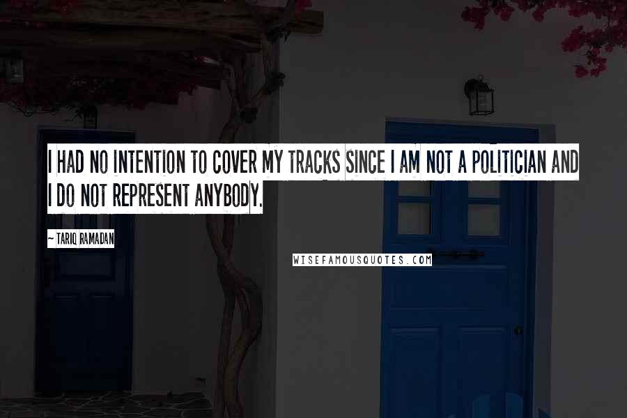 Tariq Ramadan Quotes: I had no intention to cover my tracks since I am not a politician and I do not represent anybody.