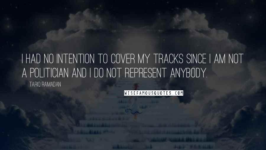 Tariq Ramadan Quotes: I had no intention to cover my tracks since I am not a politician and I do not represent anybody.