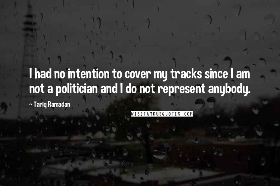 Tariq Ramadan Quotes: I had no intention to cover my tracks since I am not a politician and I do not represent anybody.