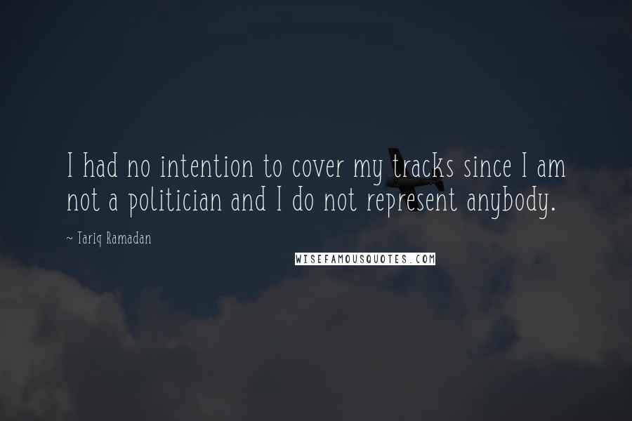 Tariq Ramadan Quotes: I had no intention to cover my tracks since I am not a politician and I do not represent anybody.