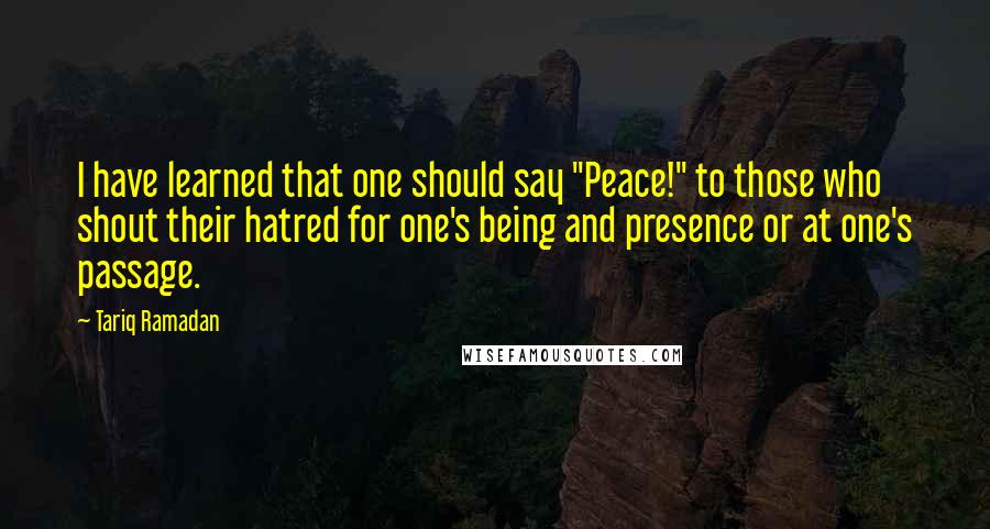 Tariq Ramadan Quotes: I have learned that one should say "Peace!" to those who shout their hatred for one's being and presence or at one's passage.