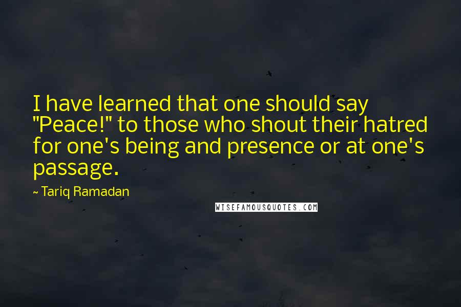 Tariq Ramadan Quotes: I have learned that one should say "Peace!" to those who shout their hatred for one's being and presence or at one's passage.