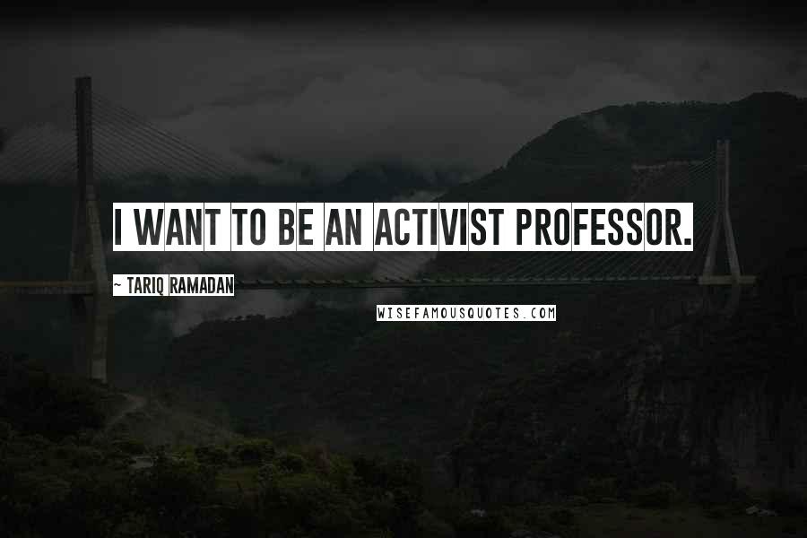 Tariq Ramadan Quotes: I want to be an activist professor.