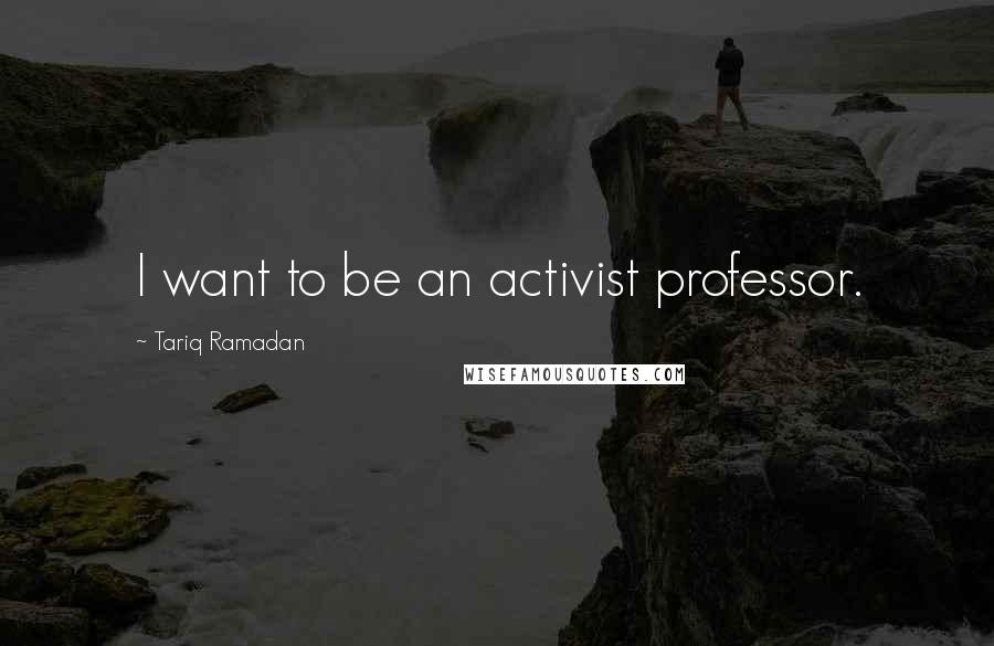 Tariq Ramadan Quotes: I want to be an activist professor.