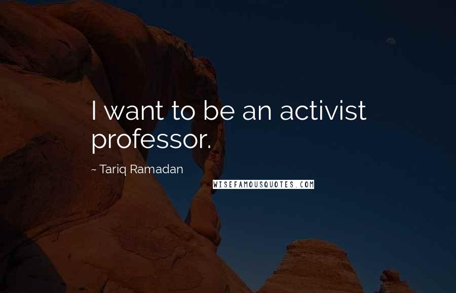Tariq Ramadan Quotes: I want to be an activist professor.