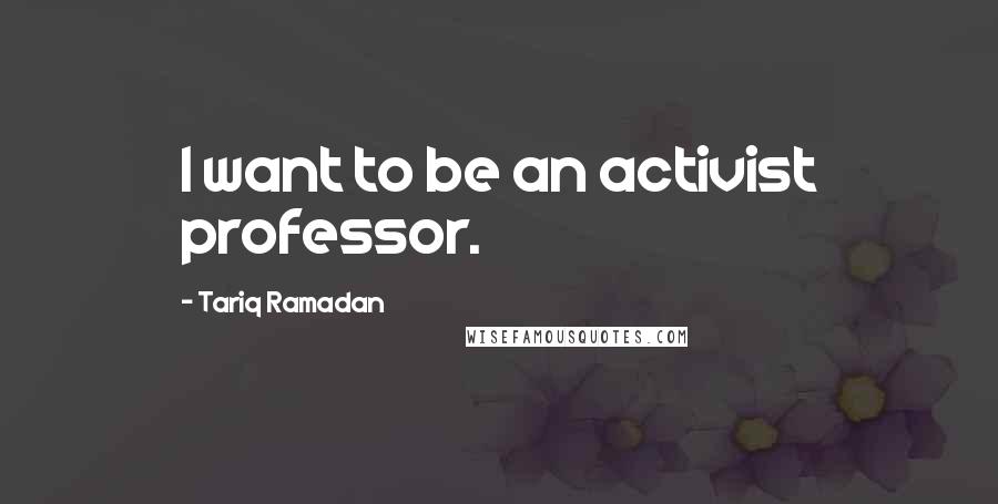 Tariq Ramadan Quotes: I want to be an activist professor.