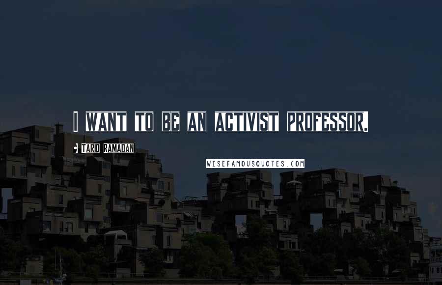 Tariq Ramadan Quotes: I want to be an activist professor.