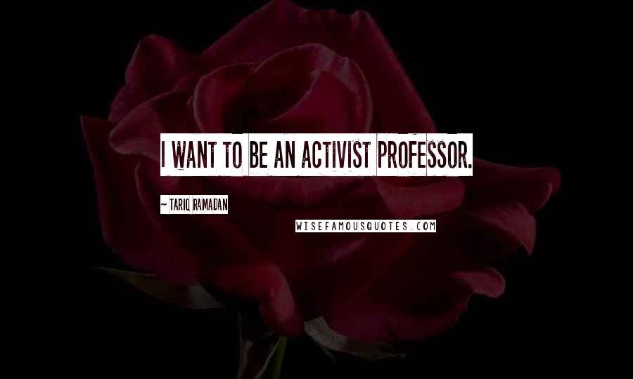 Tariq Ramadan Quotes: I want to be an activist professor.