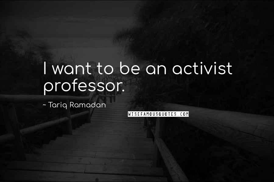 Tariq Ramadan Quotes: I want to be an activist professor.