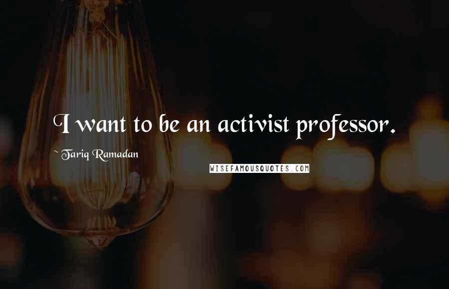 Tariq Ramadan Quotes: I want to be an activist professor.