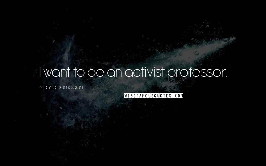 Tariq Ramadan Quotes: I want to be an activist professor.