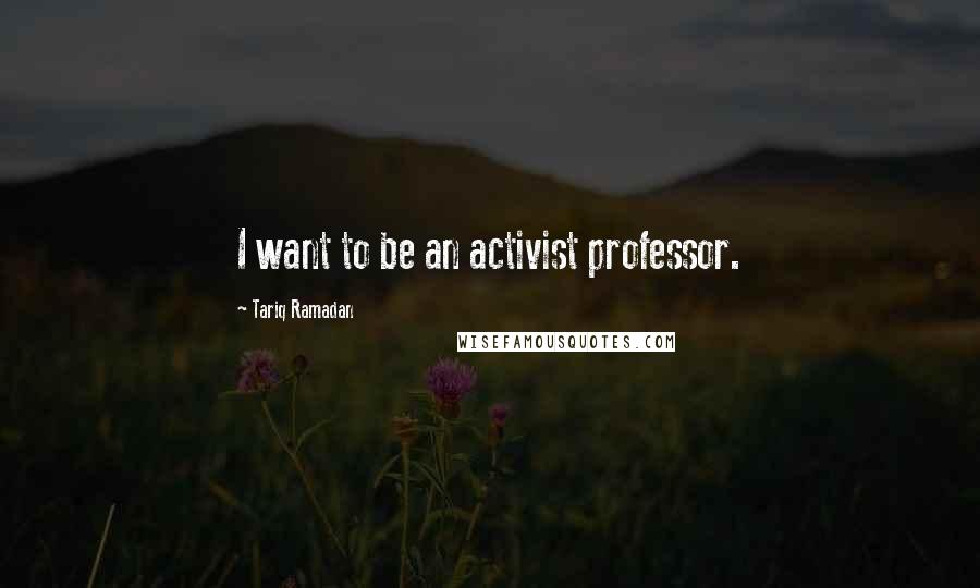 Tariq Ramadan Quotes: I want to be an activist professor.