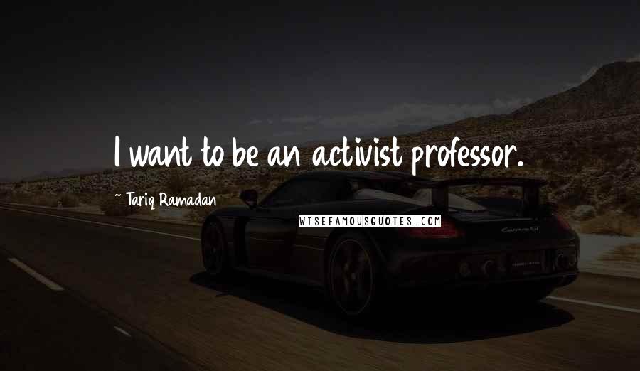 Tariq Ramadan Quotes: I want to be an activist professor.