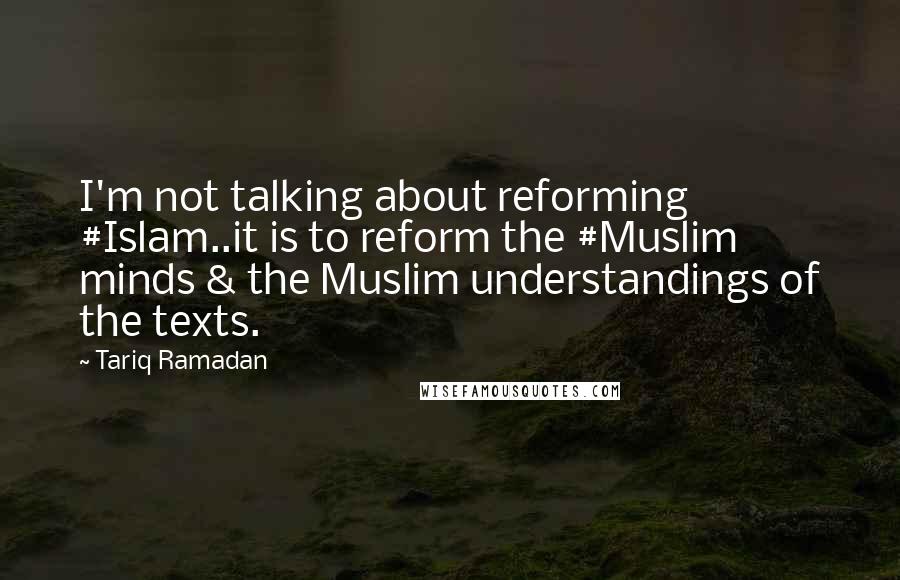 Tariq Ramadan Quotes: I'm not talking about reforming #Islam..it is to reform the #Muslim minds & the Muslim understandings of the texts.