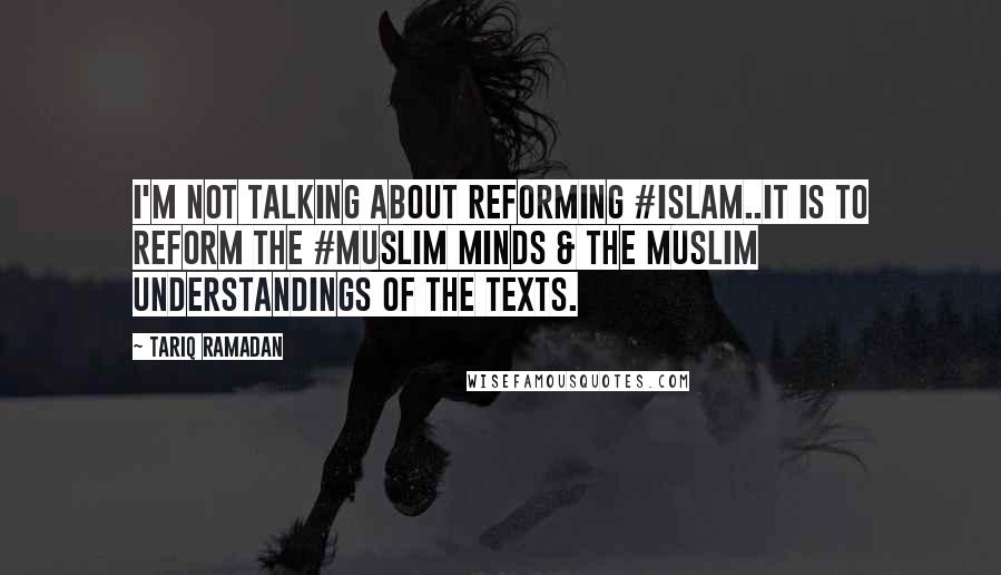 Tariq Ramadan Quotes: I'm not talking about reforming #Islam..it is to reform the #Muslim minds & the Muslim understandings of the texts.