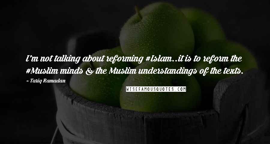 Tariq Ramadan Quotes: I'm not talking about reforming #Islam..it is to reform the #Muslim minds & the Muslim understandings of the texts.