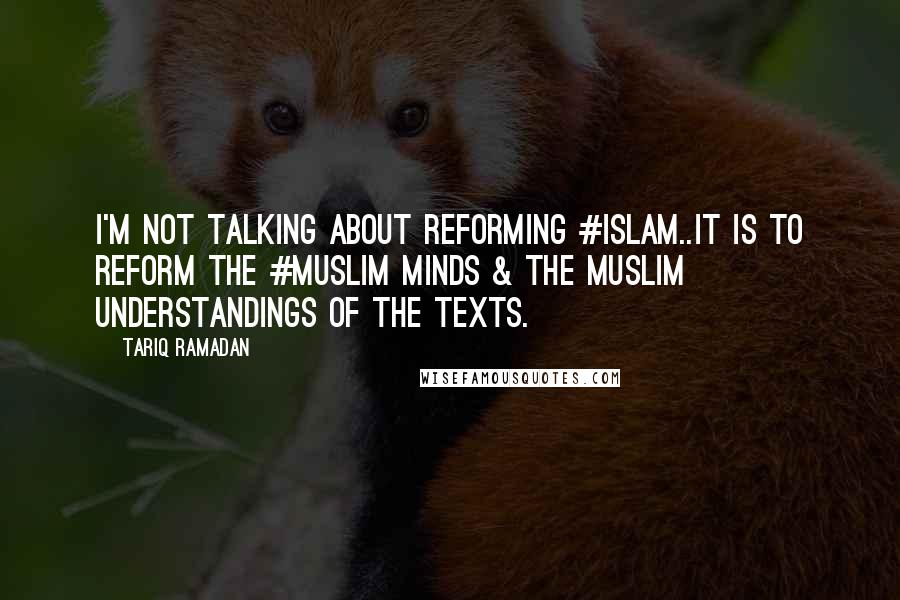 Tariq Ramadan Quotes: I'm not talking about reforming #Islam..it is to reform the #Muslim minds & the Muslim understandings of the texts.